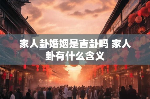 家人卦婚姻是吉卦吗 家人卦有什么含义