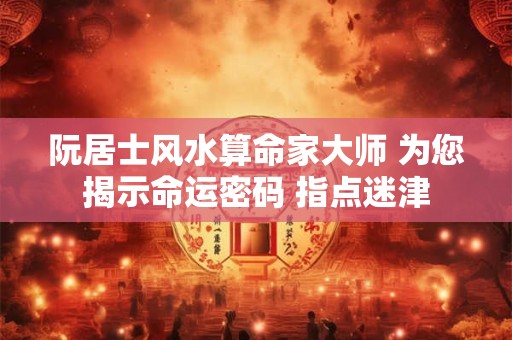 阮居士风水算命家大师 为您揭示命运密码 指点迷津