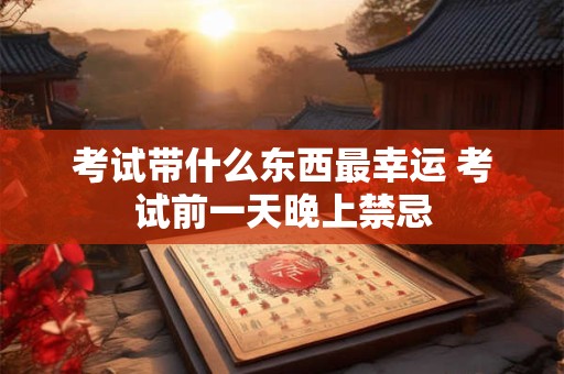 考试带什么东西最幸运 考试前一天晚上禁忌
