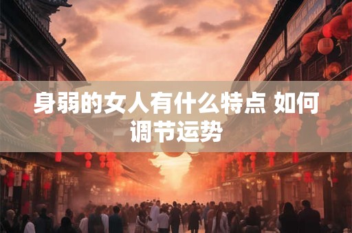 详细阅读:身弱的女人有什么特点 如何调节运势 身弱的女人有什么特点 如何调节运势