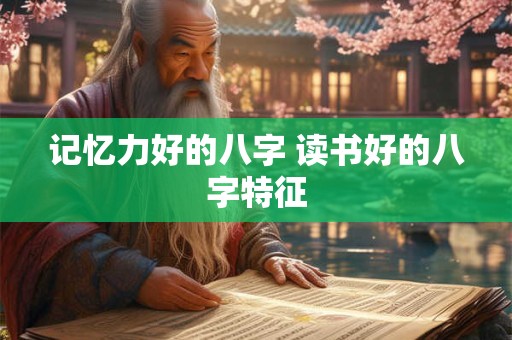 记忆力好的八字 读书好的八字特征