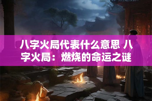 八字火局代表什么意思 八字火局：燃烧的命运之谜