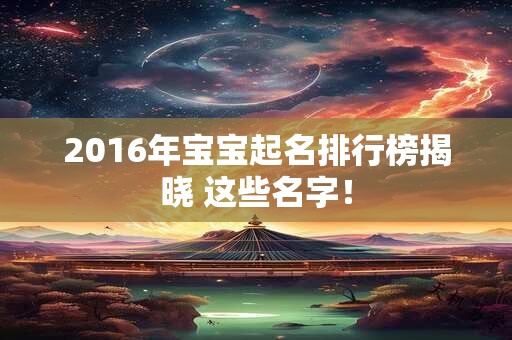 详细阅读:2016年宝宝起名排行榜揭晓 这些名字! 2016年宝宝起名排行榜揭晓 这些名字!