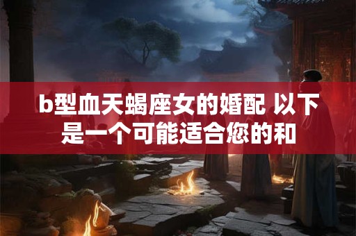 b型血天蝎座女的婚配 以下是一个可能适合您的和