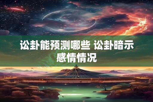 讼卦能预测哪些 讼卦暗示感情情况