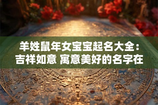 羊姓鼠年女宝宝起名大全：吉祥如意 寓意美好的名字在这里！