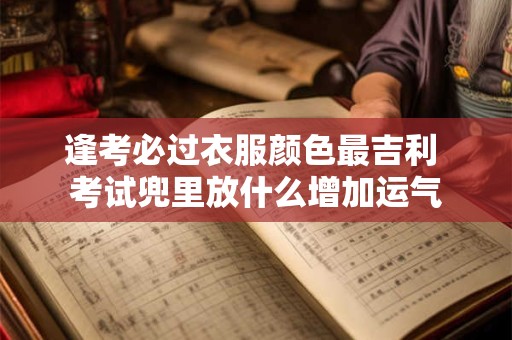 逢考必过衣服颜色最吉利 考试兜里放什么增加运气