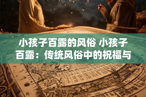 小孩子百露的风俗 小孩子百露：传统风俗中的祝福与期待