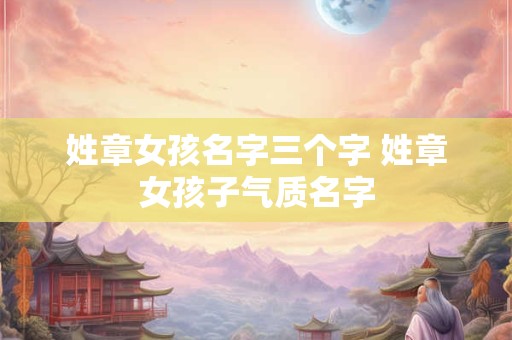 姓章女孩名字三个字 姓章女孩子气质名字