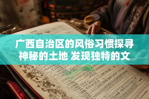 广西自治区的风俗习惯探寻神秘的土地 发现独特的文化宝藏