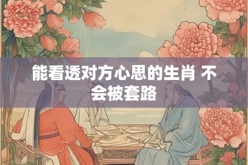 能看透对方心思的生肖 不会被套路