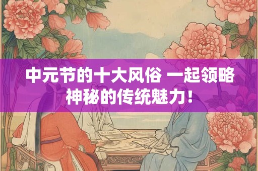 中元节的十大风俗 一起领略神秘的传统魅力！