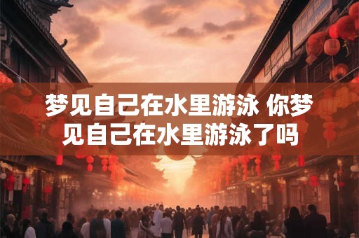 梦见自己在水里游泳 你梦见自己在水里游泳了吗