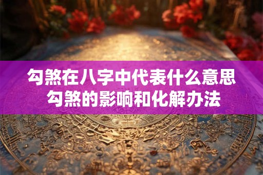 勾煞在八字中代表什么意思 勾煞的影响和化解办法