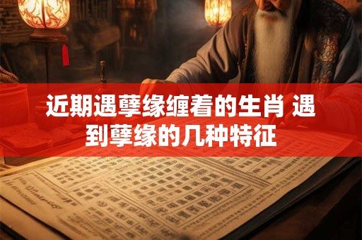 详细阅读:近期遇孽缘缠着的生肖 遇到孽缘的几种特征 近期遇孽缘缠着的生肖 遇到孽缘的几种特征