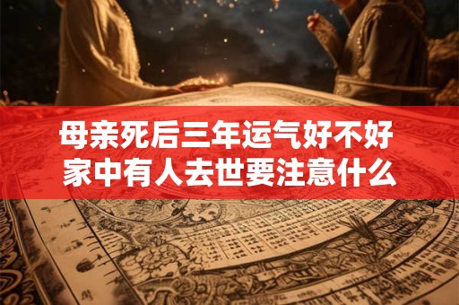 母亲死后三年运气好不好 家中有人去世要注意什么