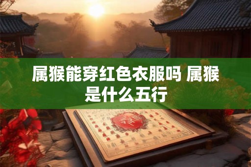 属猴能穿红色衣服吗 属猴是什么五行