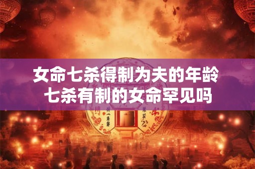 女命七杀得制为夫的年龄 七杀有制的女命罕见吗