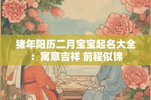 猪年阳历二月宝宝起名大全：寓意吉祥 前程似锦