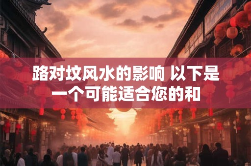 路对坟风水的影响 以下是一个可能适合您的和