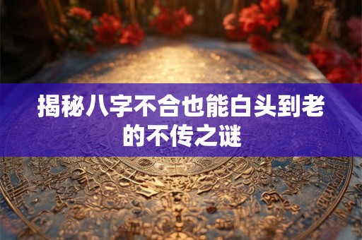 揭秘八字不合也能白头到老的不传之谜 揭秘八字不合也能白头到老的不传之谜