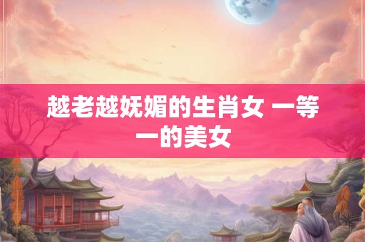 越老越妩媚的生肖女 一等一的美女