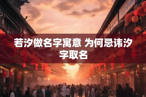 若汐做名字寓意 为何忌讳汐字取名