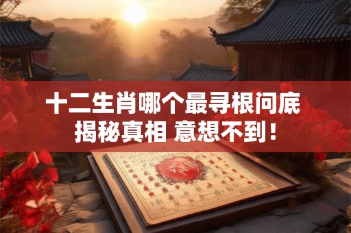 十二生肖哪个最寻根问底 揭秘真相 意想不到！