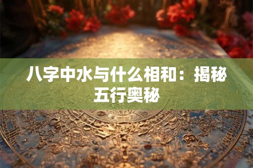 八字中水与什么相和：揭秘五行奥秘