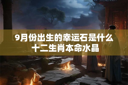 9月份出生的幸运石是什么 十二生肖本命水晶