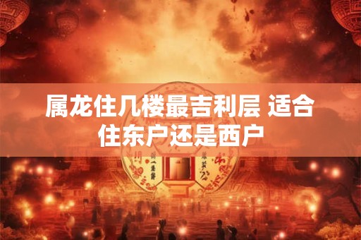 属龙住几楼最吉利层 适合住东户还是西户
