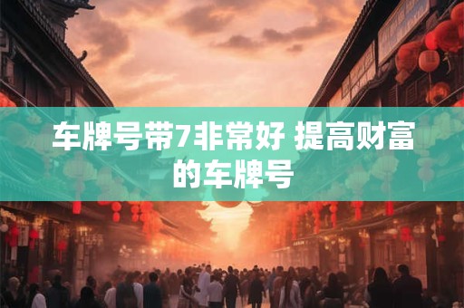 车牌号带7非常好 提高财富的车牌号
