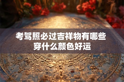 考驾照必过吉祥物有哪些 穿什么颜色好运