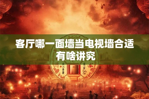 客厅哪一面墙当电视墙合适 有啥讲究