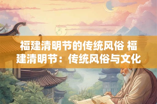 福建清明节的传统风俗 福建清明节：传统风俗与文化盛宴
