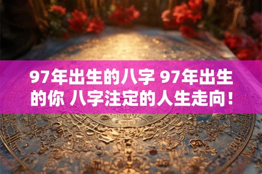 97年出生的八字 97年出生的你 八字注定的人生走向！