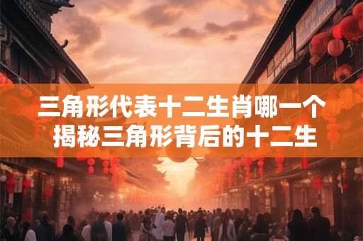 三角形代表十二生肖哪一个 揭秘三角形背后的十二生肖之谜