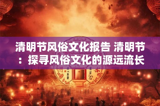 清明节风俗文化报告 清明节：探寻风俗文化的源远流长