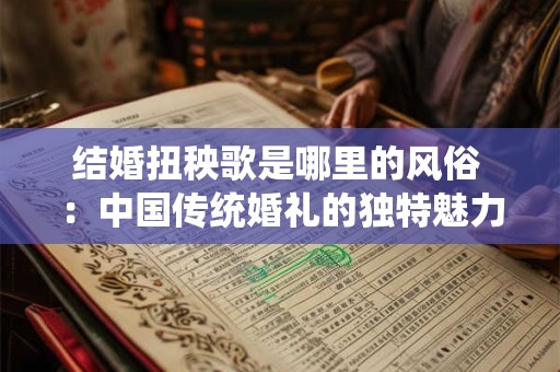 结婚扭秧歌是哪里的风俗 ：中国传统婚礼的独特魅力