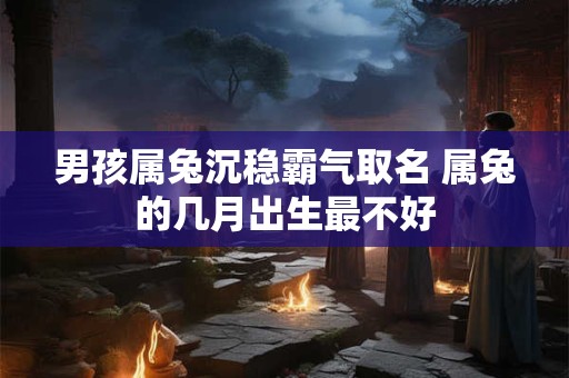 男孩属兔沉稳霸气取名 属兔的几月出生最不好