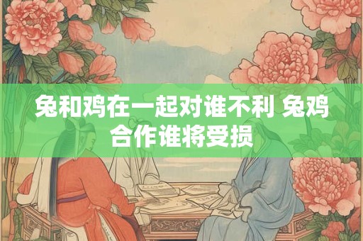 兔和鸡在一起对谁不利 兔鸡合作谁将受损