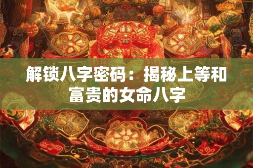 解锁八字密码：揭秘上等和富贵的女命八字