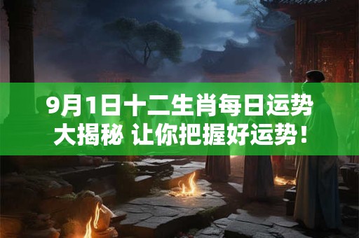 9月1日十二生肖每日运势大揭秘 让你把握好运势！
