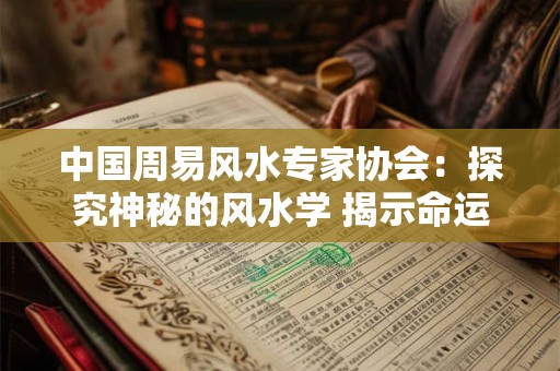 中国周易风水专家协会：探究神秘的风水学 揭示命运之谜