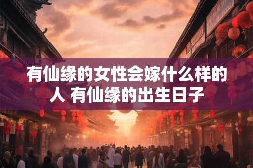 有仙缘的女性会嫁什么样的人 有仙缘的出生日子