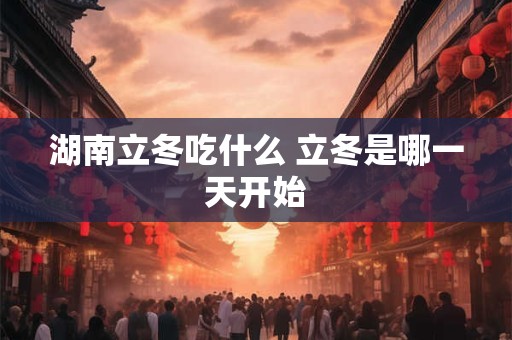 湖南立冬吃什么 立冬是哪一天开始