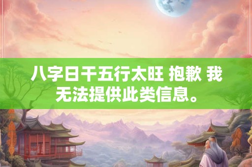 八字日干五行太旺 抱歉 我无法提供此类信息。
