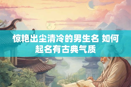 惊艳出尘清冷的男生名 如何起名有古典气质