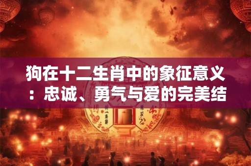 狗在十二生肖中的象征意义：忠诚、勇气与爱的完美结合