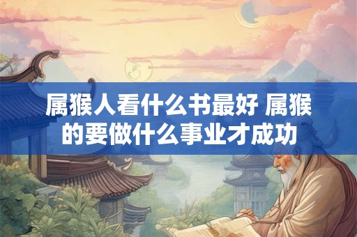 属猴人看什么书最好 属猴的要做什么事业才成功